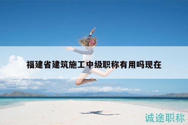 福建省建筑施工中级职称有用吗现在