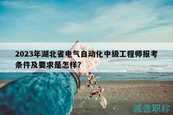 2023年湖北省电气自动化中级工程师报考条件及要求是怎样？