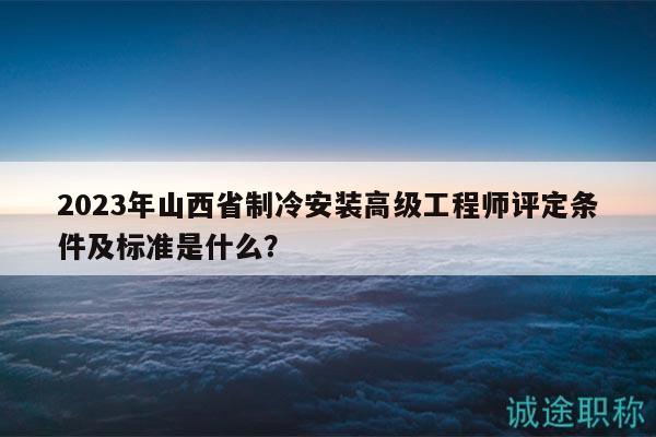 2023年山西省制冷安装高级工程师评定条件及标准是什么？