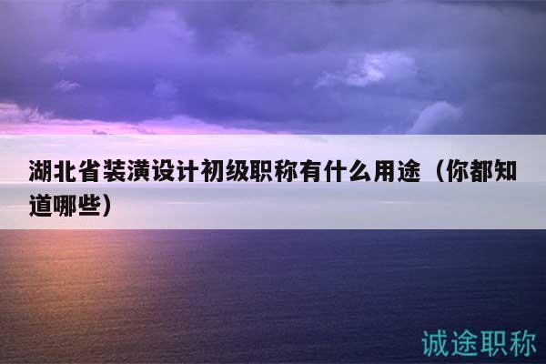 湖北省装潢设计初级职称有什么用途（你都知道哪些）
