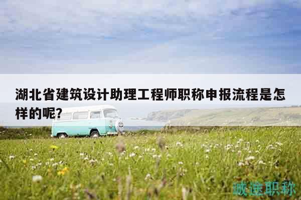湖北省建筑设计助理工程师职称申报流程是怎样的呢？