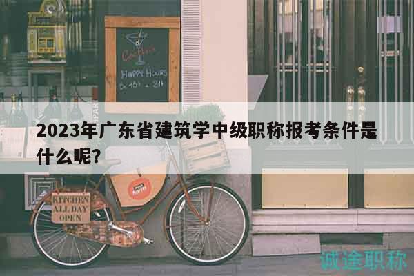 2023年广东省建筑学中级职称报考条件是什么呢？
