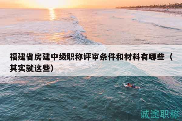 福建省房建中级职称评审条件和材料有哪些（其实就这些）