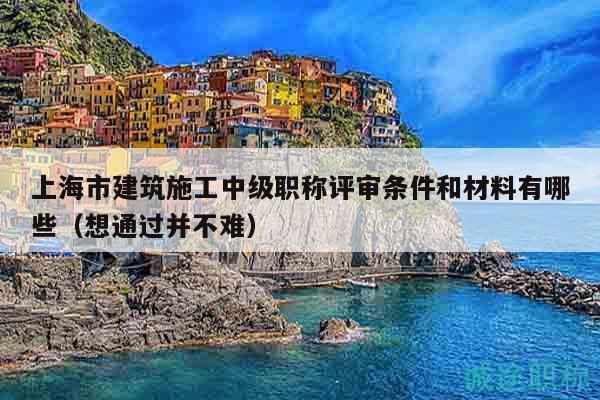 上海市建筑施工中级职称评审条件和材料有哪些（想通过并不难）