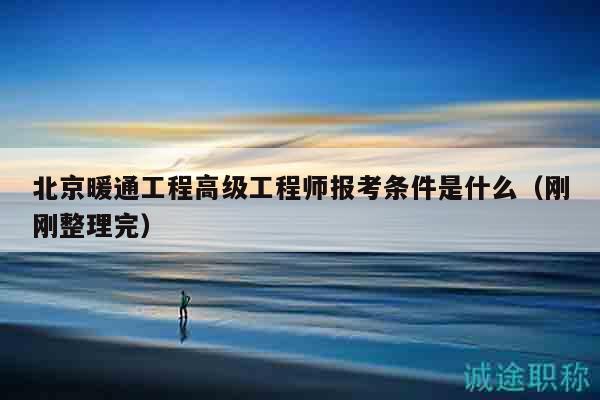 北京暖通工程高级工程师报考条件是什么（刚刚整理完）