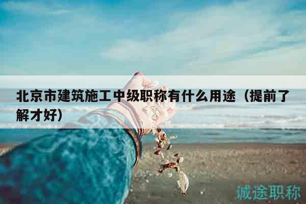 北京市建筑施工中级职称有什么用途（提前了解才好）