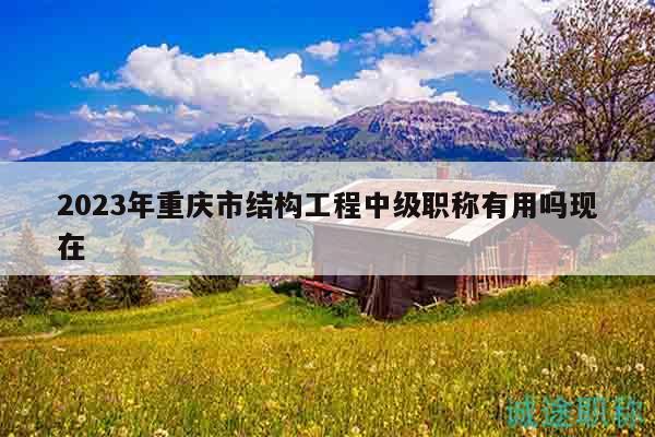 2023年重庆市结构工程中级职称有用吗现在