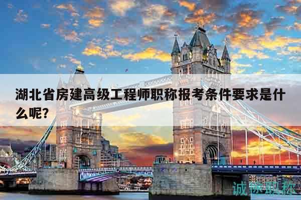 湖北省房建高级工程师职称报考条件要求是什么呢？