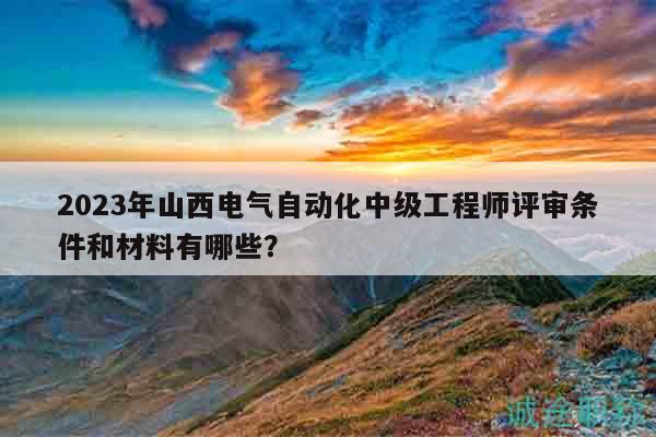 2023年山西电气自动化中级工程师评审条件和材料有哪些？