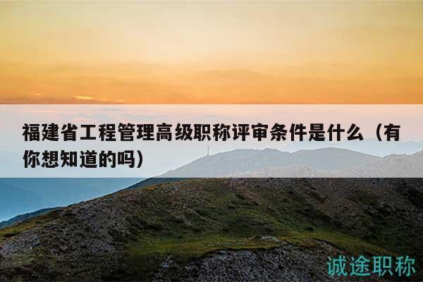 福建省工程管理高级职称评审条件是什么（有你想知道的吗）