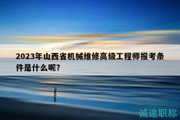 2023年山西省机械维修高级工程师报考条件是什么呢？