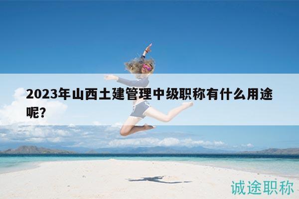 2023年山西土建管理中级职称有什么用途呢？