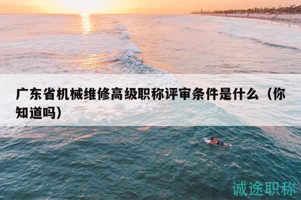 广东省机械维修高级职称评审条件是什么（你知道吗）