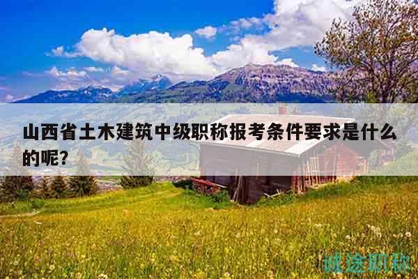 山西省土木建筑中级职称报考条件要求是什么的呢？