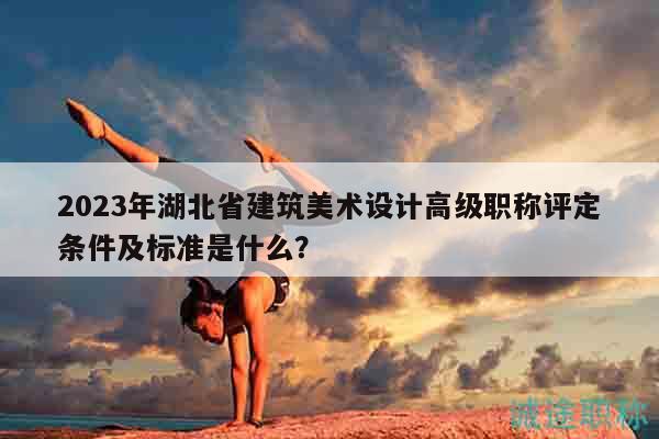 2023年湖北省建筑美术设计高级职称评定条件及标准是什么？