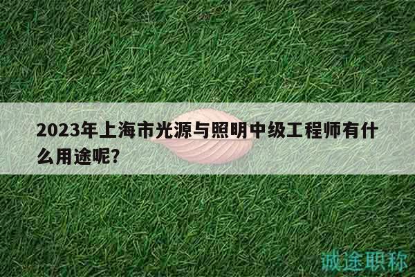 2023年上海市光源与照明中级工程师有什么用途呢？