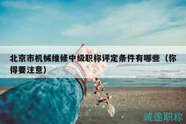 北京市机械维修中级职称评定条件有哪些（你得要注意）