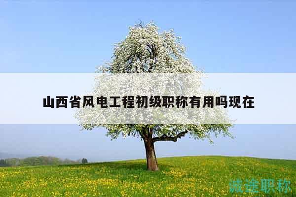山西省风电工程初级职称有用吗现在