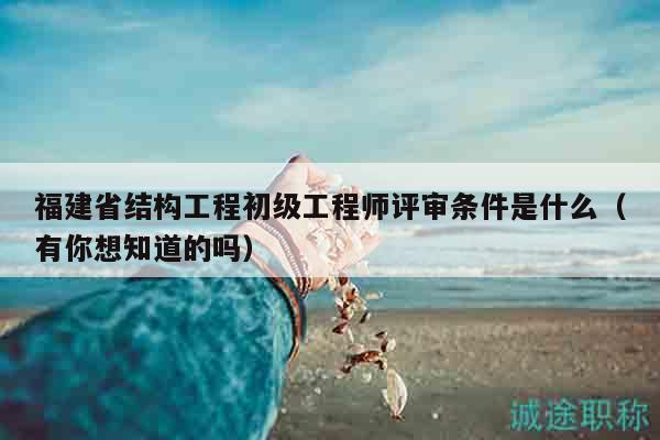 福建省结构工程初级工程师评审条件是什么（有你想知道的吗）