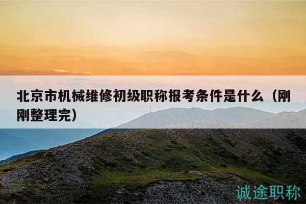 北京市机械维修初级职称报考条件是什么（刚刚整理完）