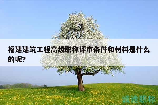 福建建筑工程高级职称评审条件和材料是什么的呢？