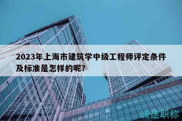 2023年上海市建筑学中级工程师评定条件及标准是怎样的呢？
