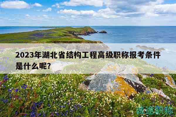 2023年湖北省结构工程高级职称报考条件是什么呢？