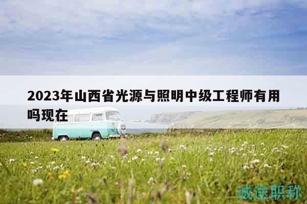 2023年山西省光源与照明中级工程师有用吗现在