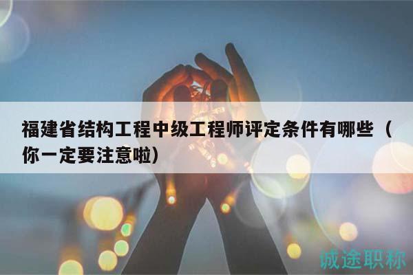 福建省结构工程中级工程师评定条件有哪些（你一定要注意啦）