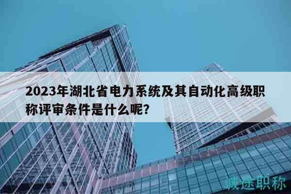2023年湖北省电力系统及其自动化高级职称评审条件是什么呢？
