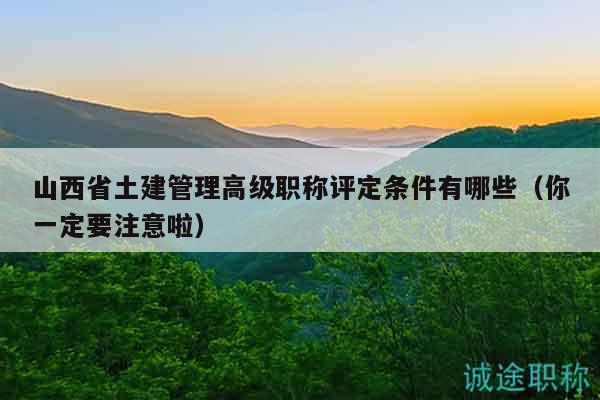 山西省土建管理高级职称评定条件有哪些（你一定要注意啦）
