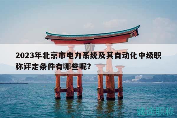 2023年北京市电力系统及其自动化中级职称评定条件有哪些呢？