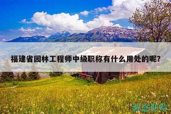 福建省园林工程师中级职称有什么用处的呢？