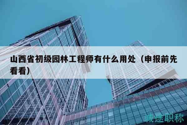 山西省初级园林工程师有什么用处（申报前先看看）
