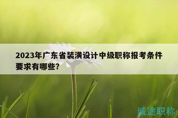 2023年广东省装潢设计中级职称报考条件要求有哪些？