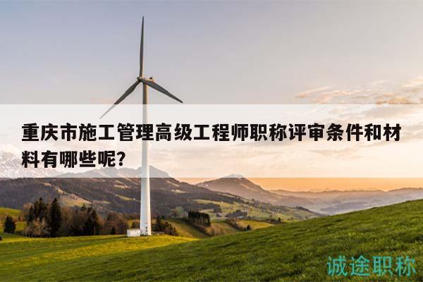 重庆市施工管理高级工程师职称评审条件和材料有哪些呢？