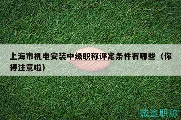 上海市机电安装中级职称评定条件有哪些（你得注意啦）