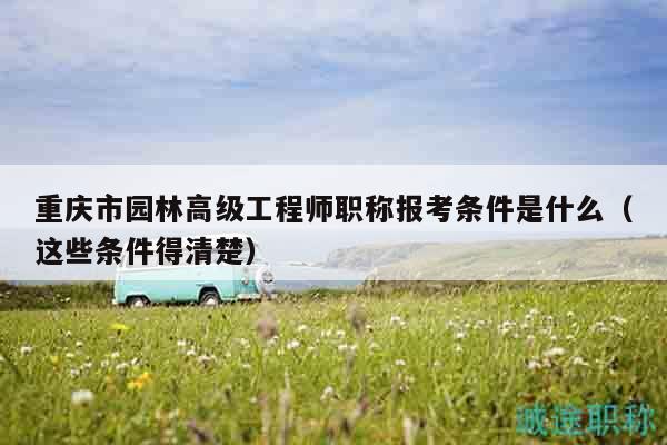 重庆市园林高级工程师职称报考条件是什么（这些条件得清楚）