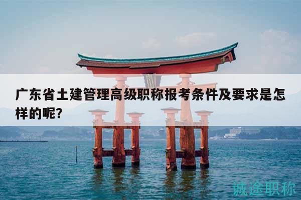 广东省土建管理高级职称报考条件及要求是怎样的呢？