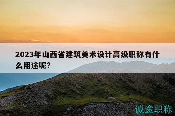 2023年山西省建筑美术设计高级职称有什么用途呢？