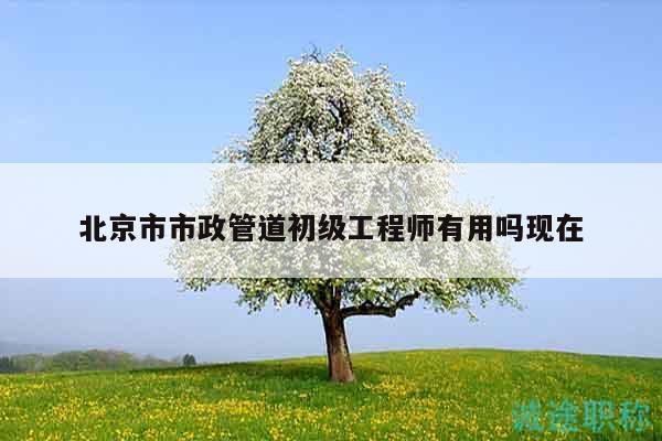 北京市市政管道初级工程师有用吗现在