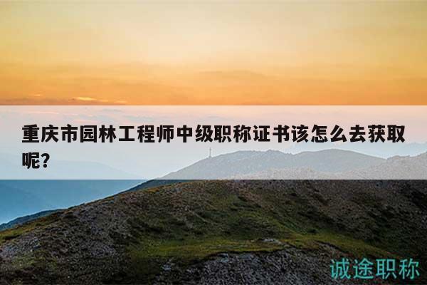 重庆市园林工程师中级职称证书该怎么去获取呢？