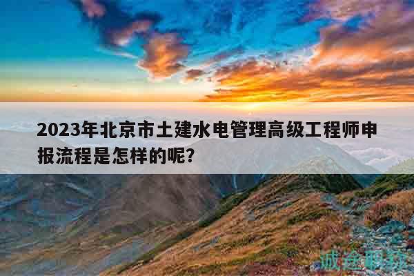 2023年北京市土建水电管理高级工程师申报流程是怎样的呢？