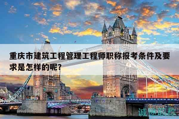 重庆市建筑工程管理工程师职称报考条件及要求是怎样的呢？