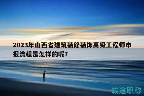 2023年山西省建筑装修装饰高级工程师申报流程是怎样的呢？
