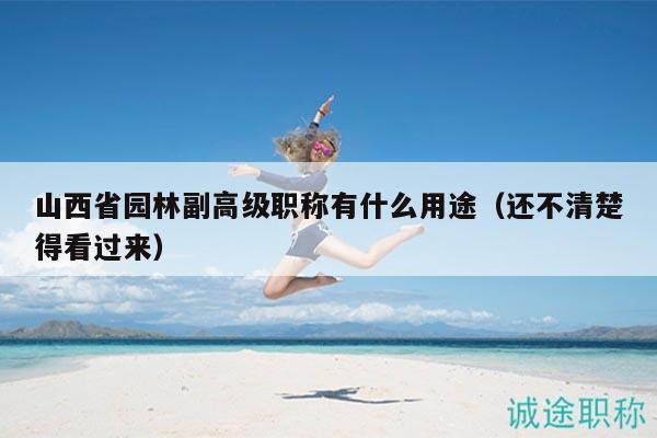 山西省园林副高级职称有什么用途（还不清楚得看过来）