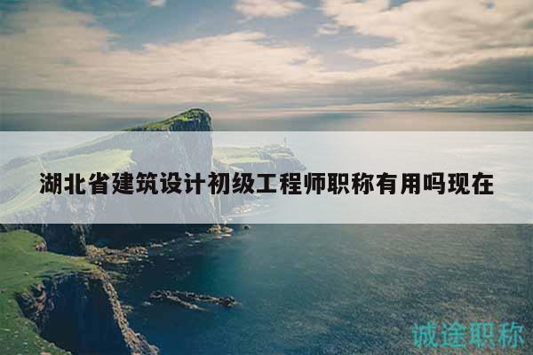 湖北省建筑设计初级工程师职称有用吗现在