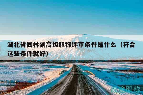 湖北省园林副高级职称评审条件是什么（符合这些条件就好）