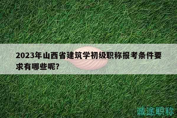 2023年山西省建筑学初级职称报考条件要求有哪些呢？