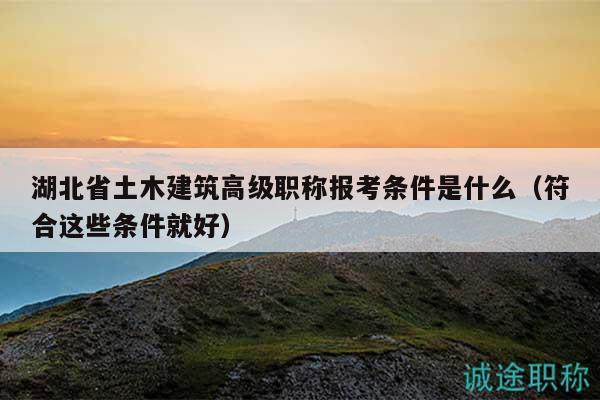 湖北省土木建筑高级职称报考条件是什么（符合这些条件就好）